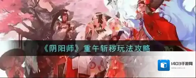 阴阳师重午斩秽怎么玩？阴阳师重午斩秽玩法详解