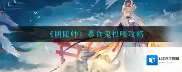 阴阳师暴食鬼怎么投喂？阴阳师暴食鬼投喂方法