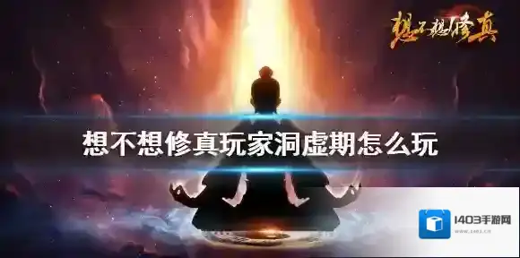 想不想修真玩家洞虚期怎么玩 想不想修真玩家洞虚期玩法攻略