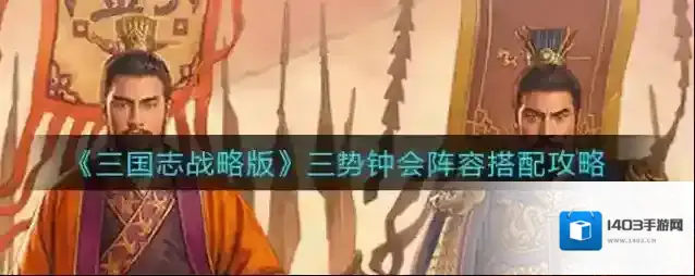 三国志战略版三势钟会阵容如何搭配？三国志战略版三势钟会阵容搭配攻略