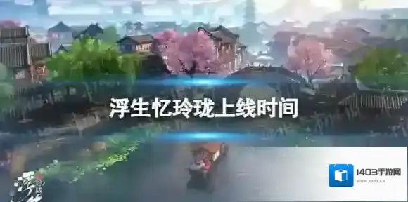 浮生忆玲珑什么时候上线 浮生忆玲珑上线时间